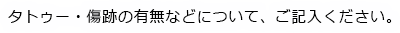 タトゥー・傷跡の有無などについて、ご記入ください。