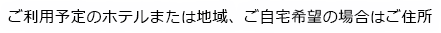 ご利用予定のホテルまたは地域、ご自宅希望の場合はご住所